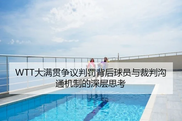 WTT大满贯争议判罚背后球员与裁判沟通机制的深层思考